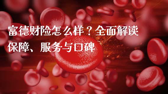 富德财险怎么样？全面解读保障、服务与口碑_https://qh.lansai.wang_期货理财_第1张