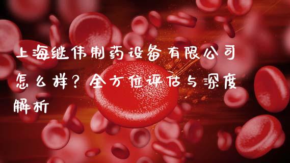 上海继伟制药设备有限公司怎么样？全方位评估与深度解析_https://qh.lansai.wang_新股数据_第1张