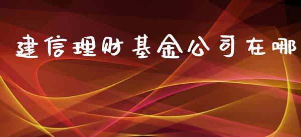 建信理财基金公司在哪_https://qh.lansai.wang_期货理财_第1张