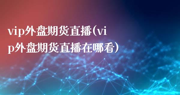 vip外盘期货直播(vip外盘期货直播在哪看)_https://qh.lansai.wang_期货理财_第1张
