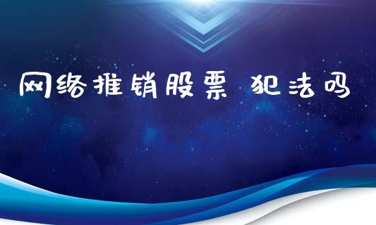 网络推销股票 犯法吗_https://qh.lansai.wang_新股数据_第1张