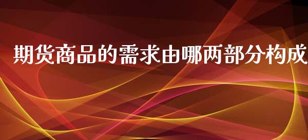 期货商品的需求由哪两部分构成_https://qh.lansai.wang_期货理财_第1张