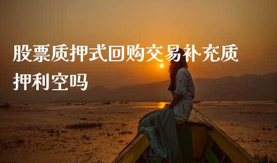 股票质押式回购交易补充质押利空吗_https://qh.lansai.wang_期货理财_第1张