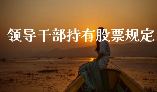 领导干部持有股票规定_https://qh.lansai.wang_新股数据_第1张