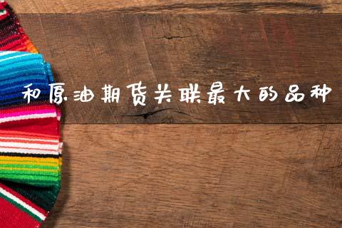 和原油期货关联最大的品种_https://qh.lansai.wang_期货怎么玩_第1张
