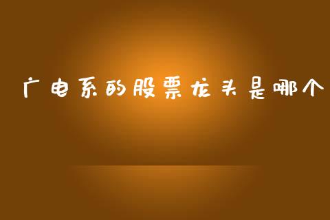 广电系的股票龙头是哪个_https://qh.lansai.wang_期货理财_第1张