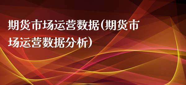 期货市场运营数据(期货市场运营数据分析)_https://qh.lansai.wang_期货怎么玩_第1张