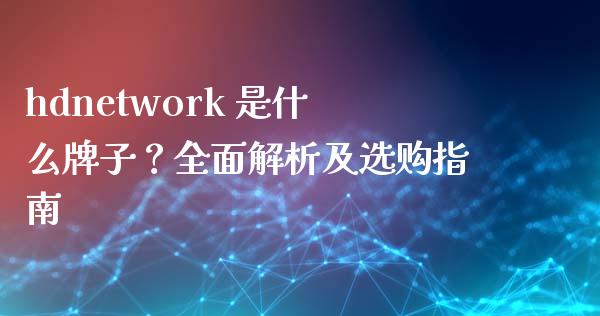 hdnetwork 是什么牌子？全面解析及选购指南_https://qh.lansai.wang_股票技术分析_第1张