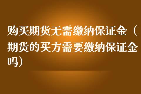 购买期货无需缴纳保证金（期货的买方需要缴纳保证金吗）_https://qh.lansai.wang_股票技术分析_第1张