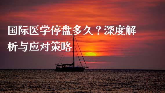 国际医学停盘多久？深度解析与应对策略_https://qh.lansai.wang_新股数据_第1张