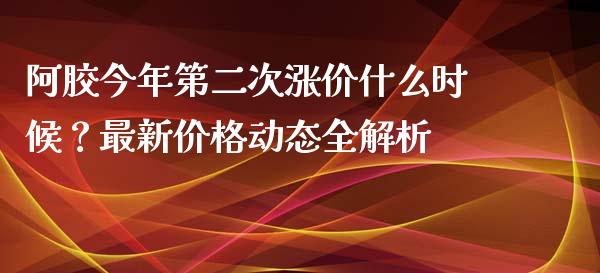 阿胶今年第二次涨价什么时候？最新价格动态全解析_https://qh.lansai.wang_股票技术分析_第1张