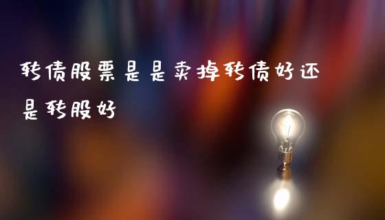 转债股票是是卖掉转债好还是转股好_https://qh.lansai.wang_期货喊单_第1张