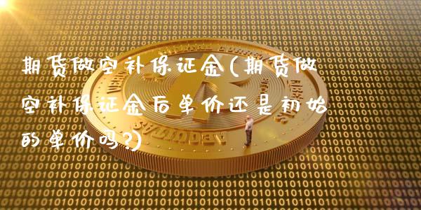 期货做空补保证金(期货做空补保证金后单价还是初始的单价吗?)_https://qh.lansai.wang_期货理财_第1张
