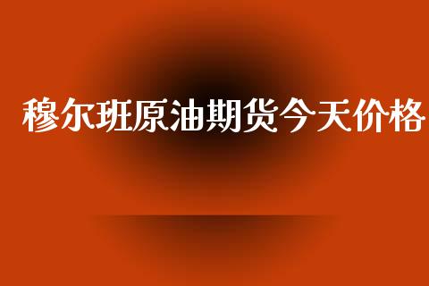 穆尔班原油期货今天价格_https://qh.lansai.wang_期货怎么玩_第1张