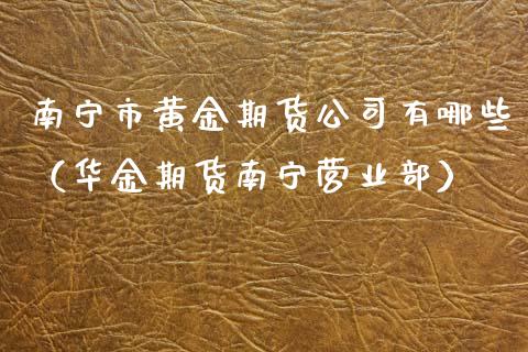 南宁市黄金期货公司有哪些（华金期货南宁营业部）_https://qh.lansai.wang_期货喊单_第1张