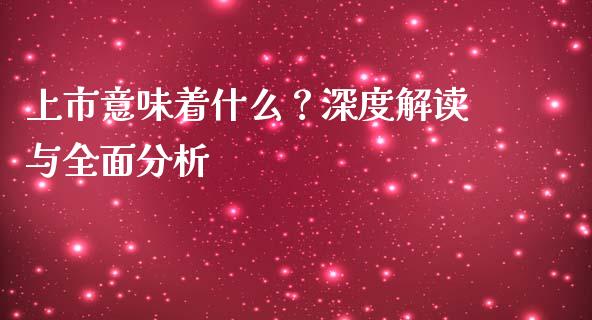 上市意味着什么？深度解读与全面分析_https://qh.lansai.wang_期货怎么玩_第1张