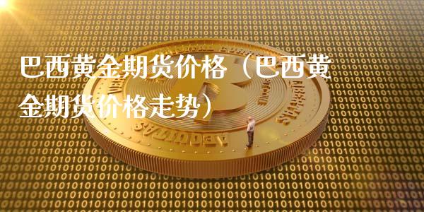 巴西黄金期货价格（巴西黄金期货价格走势）_https://qh.lansai.wang_期货理财_第1张