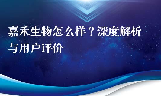 嘉禾生物怎么样？深度解析与用户评价_https://qh.lansai.wang_新股数据_第1张