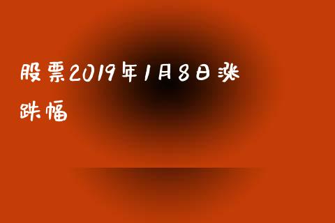 股票2019年1月8日涨跌幅_https://qh.lansai.wang_期货理财_第1张