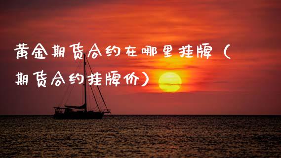 黄金期货合约在哪里挂牌（期货合约挂牌价）_https://qh.lansai.wang_期货理财_第1张