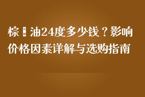 棕榈油24度多少钱？影响价格因素详解与选购指南_https://qh.lansai.wang_海康威视股票_第1张