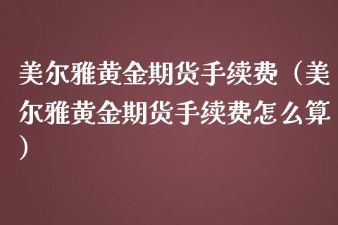 美尔雅黄金期货手续费（美尔雅黄金期货手续费怎么算）_https://qh.lansai.wang_期货喊单_第1张
