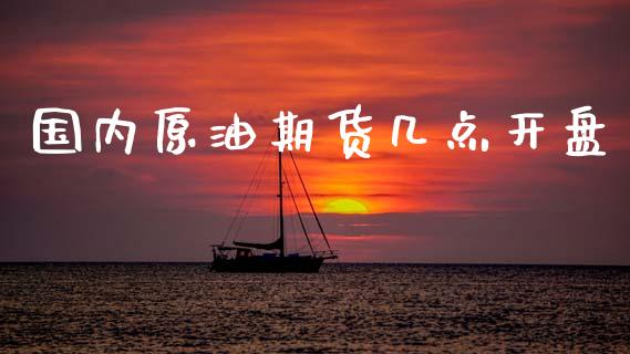 国内原油期货几点开盘_https://qh.lansai.wang_期货怎么玩_第1张