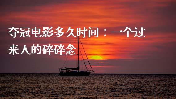 夺冠电影多久时间：一个过来人的碎碎念_https://qh.lansai.wang_期货怎么玩_第1张
