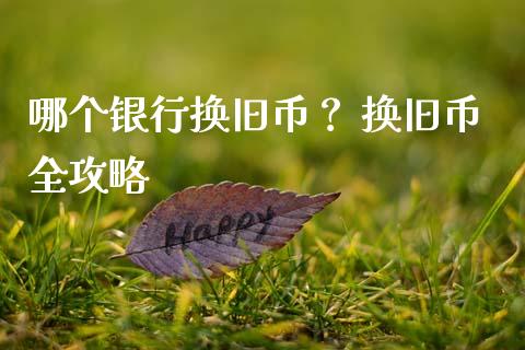 哪个银行换旧币？ 换旧币全攻略_https://qh.lansai.wang_海康威视股票_第1张