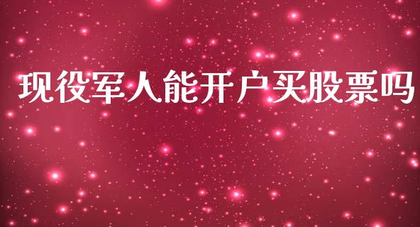 现役军人能开户买股票吗_https://qh.lansai.wang_期货喊单_第1张