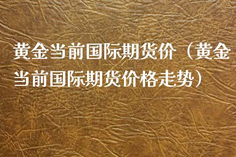 黄金当前国际期货价（黄金当前国际期货价格走势）_https://qh.lansai.wang_股票技术分析_第1张