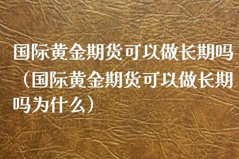 国际黄金期货可以做长期吗（国际黄金期货可以做长期吗为什么）_https://qh.lansai.wang_期货喊单_第1张