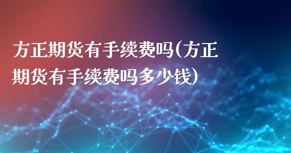 方正期货有手续费吗(方正期货有手续费吗多少钱)_https://qh.lansai.wang_期货怎么玩_第1张