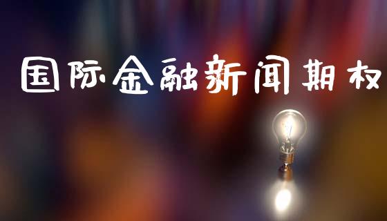 国际金融新闻期权_https://qh.lansai.wang_期货喊单_第1张