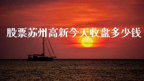 股票苏州高新今天收盘多少钱_https://qh.lansai.wang_期货怎么玩_第1张