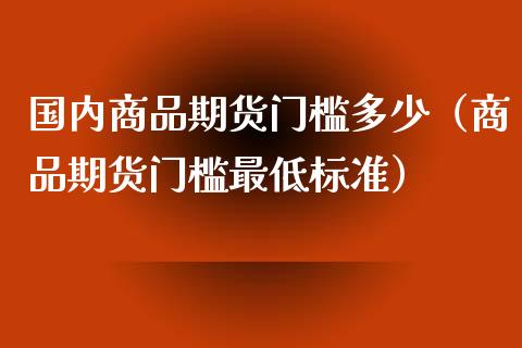 国内商品期货门槛多少（商品期货门槛最低标准）_https://qh.lansai.wang_股票新闻_第1张