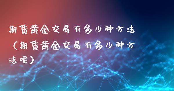 期货黄金交易有多少种方法（期货黄金交易有多少种方法呢）_https://qh.lansai.wang_股票技术分析_第1张