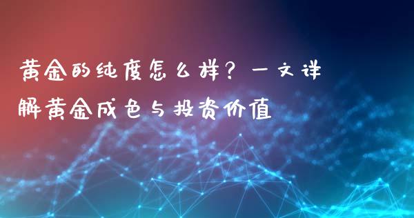 黄金的纯度怎么样？一文详解黄金成色与投资价值_https://qh.lansai.wang_股票技术分析_第1张