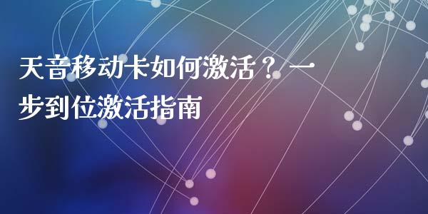 天音移动卡如何激活？ 一步到位激活指南_https://qh.lansai.wang_期货喊单_第1张