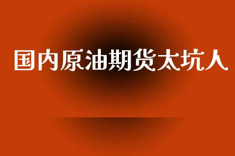 国内原油期货太坑人_https://qh.lansai.wang_期货怎么玩_第1张