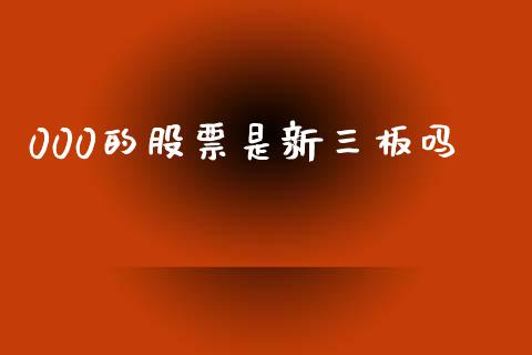 000的股票是新三板吗_https://qh.lansai.wang_新股数据_第1张