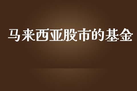 马来西亚股市的基金_https://qh.lansai.wang_期货理财_第1张