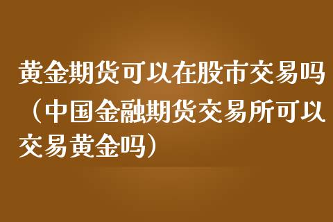 黄金期货可以在股市交易吗（中国金融期货交易所可以交易黄金吗）_https://qh.lansai.wang_期货理财_第1张