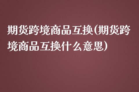 期货跨境商品互换(期货跨境商品互换什么意思)_https://qh.lansai.wang_期货理财_第1张