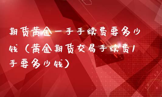 期货黄金一手手续费要多少钱（黄金期货交易手续费1手要多少钱）_https://qh.lansai.wang_海康威视股票_第1张