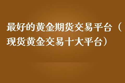 最好的黄金期货交易平台（现货黄金交易十大平台）_https://qh.lansai.wang_期货理财_第1张