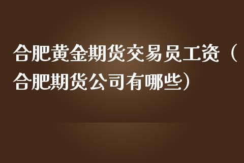 合肥黄金期货交易员工资（合肥期货公司有哪些）_https://qh.lansai.wang_期货理财_第1张