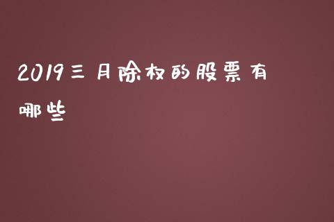 2019三月除权的股票有哪些_https://qh.lansai.wang_期货理财_第1张