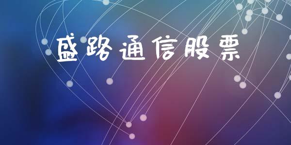 盛路通信股票_https://qh.lansai.wang_期货理财_第1张