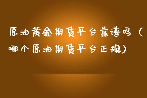 原油黄金期货平台靠谱吗（哪个原油期货平台正规）_https://qh.lansai.wang_期货理财_第1张